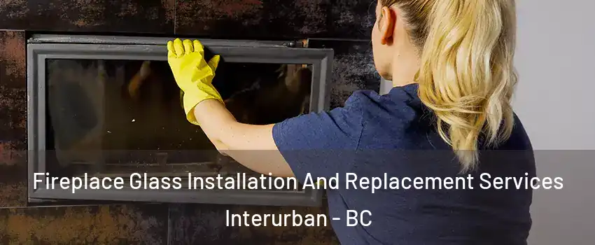Fireplace Glass Installation And Replacement Services Interurban - BC
