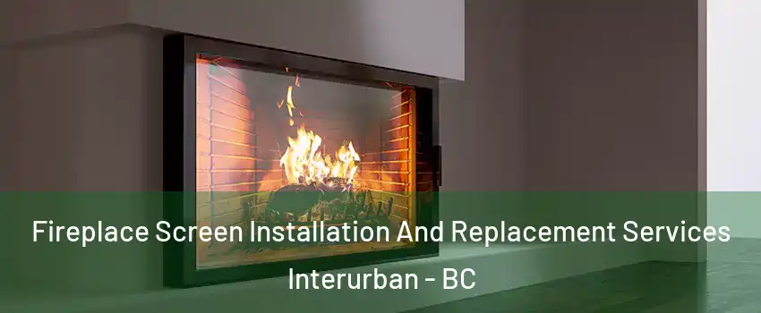  Fireplace Screen Installation And Replacement Services Interurban - BC